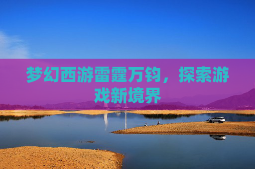 梦幻西游雷霆万钧,探索游戏新境界 梦幻西游雷霆万钧,探索游戏新境界