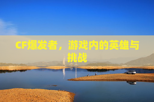 CF爆发者，游戏内的英雄与挑战