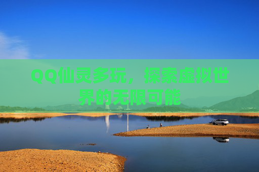 QQ仙灵多玩，探索虚拟世界的无限可能
