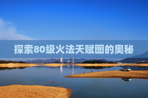 探索80级火法天赋图的奥秘 探索80级火法天赋图的奥秘