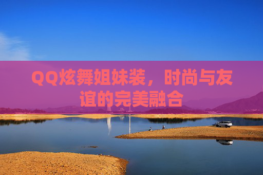 QQ炫舞姐妹装,时尚与友谊的完美融合 QQ炫舞姐妹装,时尚与友谊的完美融合
