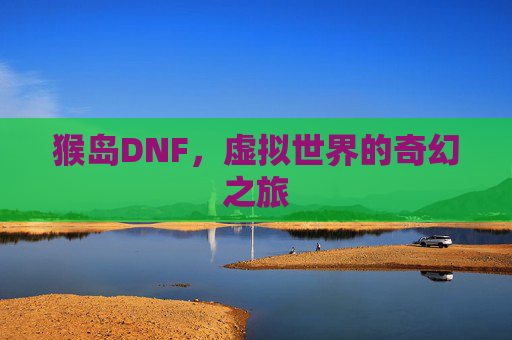 猴岛DNF,虚拟世界的奇幻之旅 猴岛DNF,虚拟世界的奇幻之旅