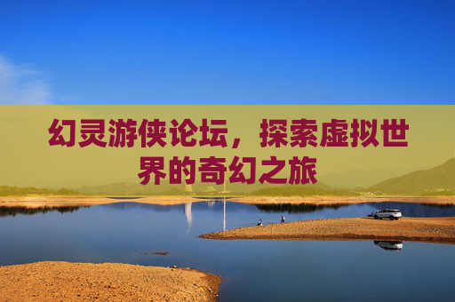 幻灵游侠论坛,探索虚拟世界的奇幻之旅 幻灵游侠论坛,探索虚拟世界的奇幻之旅