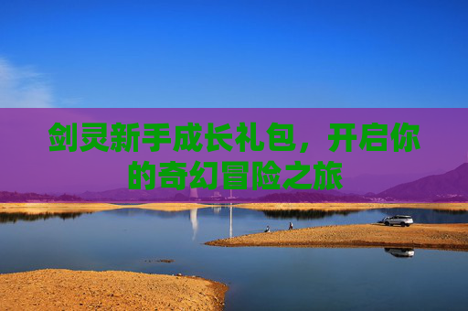剑灵新手成长礼包,开启你的奇幻冒险之旅 剑灵新手成长礼包,开启你的奇幻冒险之旅