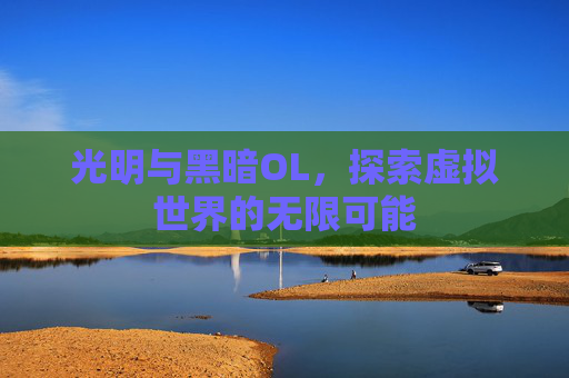 光明与黑暗OL,探索虚拟世界的无限可能 光明与黑暗OL,探索虚拟世界的无限可能