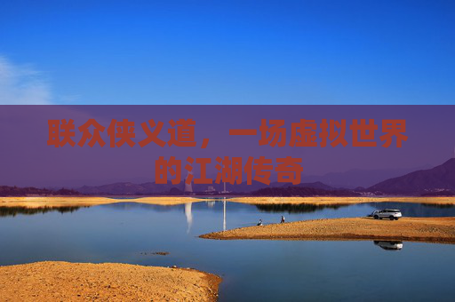 联众侠义道,一场虚拟世界的江湖传奇 联众侠义道,一场虚拟世界的江湖传奇