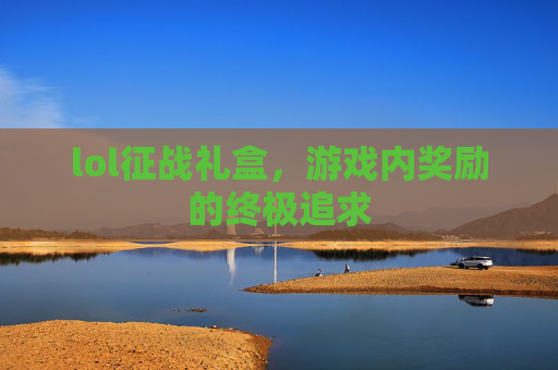 lol征战礼盒,游戏内奖励的终极追求 lol征战礼盒,游戏内奖励的终极追求