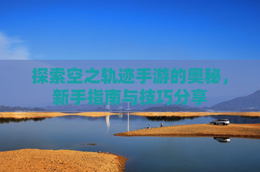 探索空之轨迹手游的奥秘，新手指南与技巧分享
