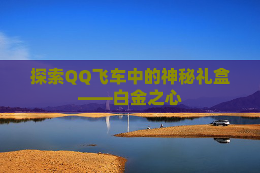 探索QQ飞车中的神秘礼盒——白金之心 探索QQ飞车中的神秘礼盒——白金之心