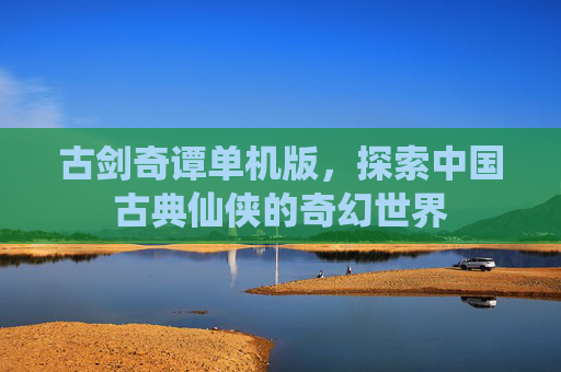 古剑奇谭单机版,探索中国古典仙侠的奇幻世界 古剑奇谭单机版,探索中国古典仙侠的奇幻世界