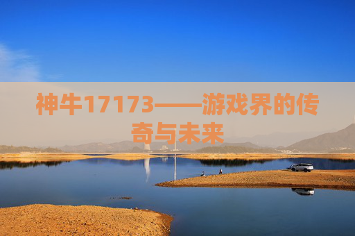 神牛17173——游戏界的传奇与未来