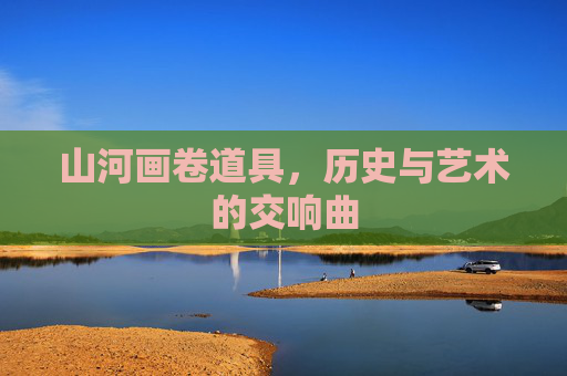 山河画卷道具，历史与艺术的交响曲