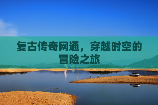 复古传奇网通，穿越时空的冒险之旅
