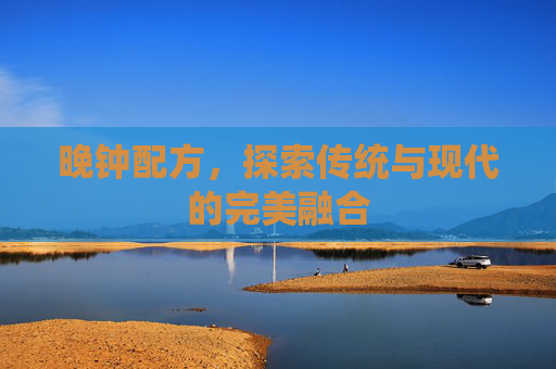 晚钟配方,探索传统与现代的完美融合 晚钟配方,探索传统与现代的完美融合