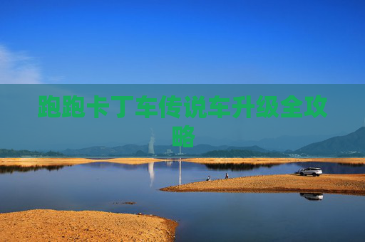 跑跑卡丁车传说车升级全攻略 跑跑卡丁车传说车升级全攻略