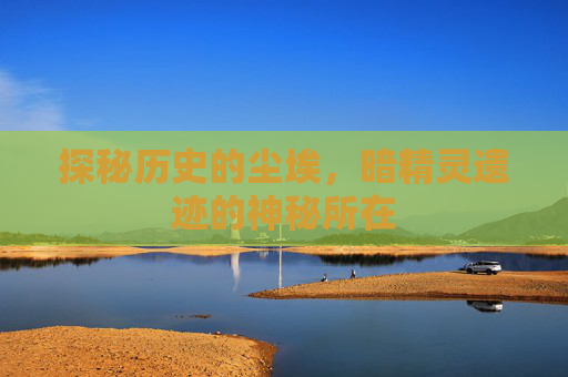 探秘历史的尘埃，暗精灵遗迹的神秘所在