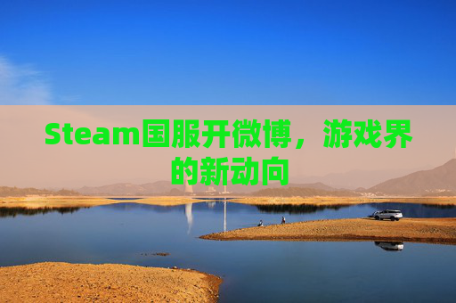 Steam国服开微博,游戏界的新动向 Steam国服开微博,游戏界的新动向
