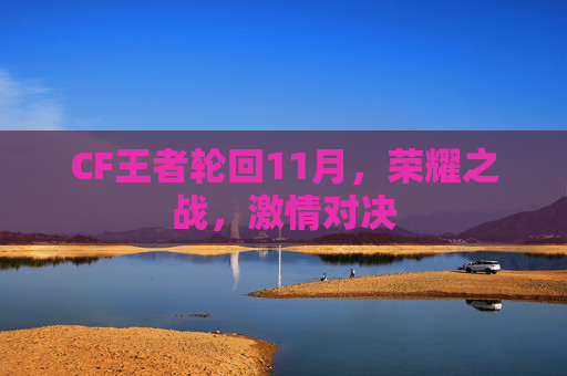 CF王者轮回11月,荣耀之战,激情对决 CF王者轮回11月,荣耀之战,激情对决