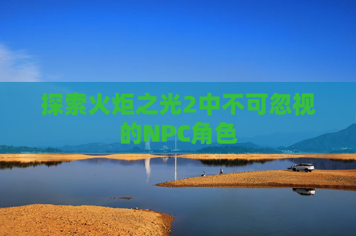 探索火炬之光2中不可忽视的NPC角色