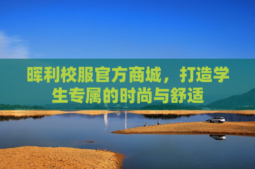 晖利校服官方商城,打造学生专属的时尚与舒适 晖利校服官方商城,打造学生专属的时尚与舒适