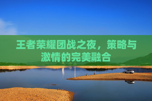 王者荣耀团战之夜，策略与激情的完美融合
