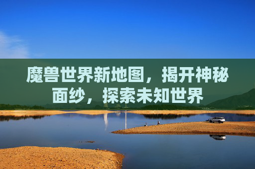 魔兽世界新地图,揭开神秘面纱,探索未知世界 魔兽世界新地图,揭开神秘面纱,探索未知世界