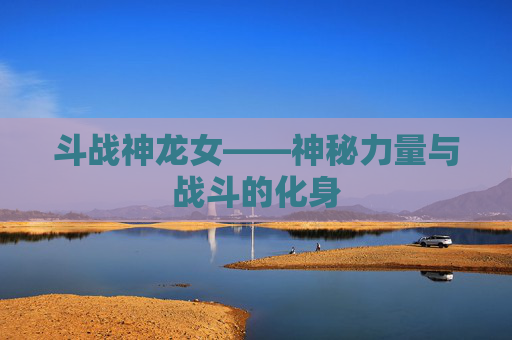 斗战神龙女——神秘力量与战斗的化身 斗战神龙女——神秘力量与战斗的化身