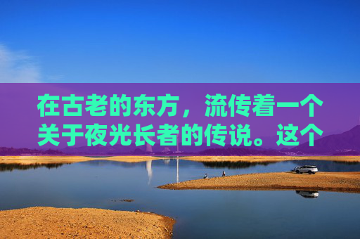 在古老的东方,流传着一个关于夜光长者的传说。这个长者并非凡人,而是一颗蕴含着无尽智慧与力量的星辰。他的名字叫做夜光,他的出现总是在最黑暗的时刻,带给人们希望和光明 在古老的东方,流传着一个关于夜光长者的传说。这个长者并非凡人,而是一颗蕴含着无尽智慧与力量的星辰。他的名字叫做夜光,他的出现总是在最黑暗的时刻,带给人们希望和光明