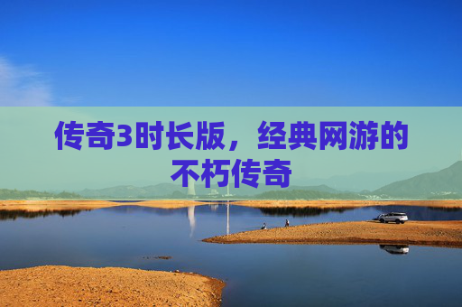 传奇3时长版，经典网游的不朽传奇