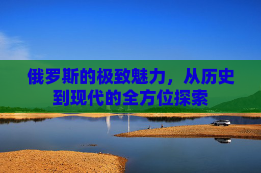 俄罗斯的极致魅力,从历史到现代的全方位探索 俄罗斯的极致魅力,从历史到现代的全方位探索