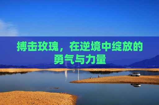 搏击玫瑰,在逆境中绽放的勇气与力量 搏击玫瑰,在逆境中绽放的勇气与力量