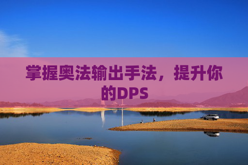 掌握奥法输出手法，提升你的DPS