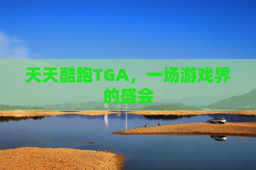 天天酷跑TGA,一场游戏界的盛会 天天酷跑TGA,一场游戏界的盛会