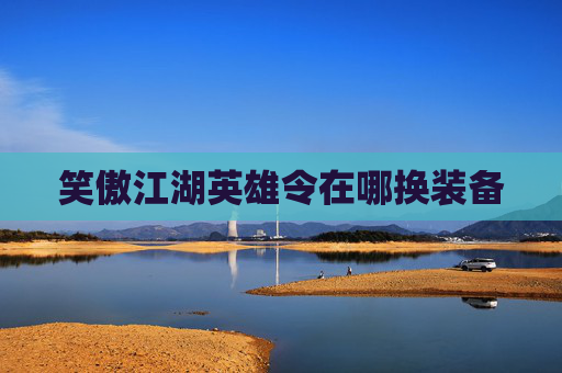 笑傲江湖英雄令在哪换装备 笑傲江湖英雄令在哪换装备