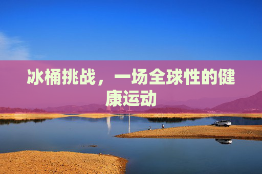 冰桶挑战，一场全球性的健康运动