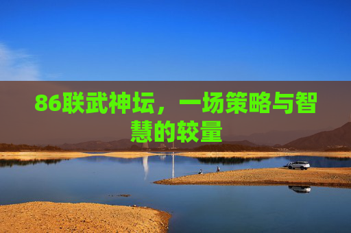 86联武神坛,一场策略与智慧的较量 86联武神坛,一场策略与智慧的较量
