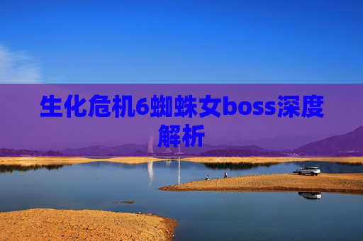 生化危机6蜘蛛女boss深度解析 生化危机6蜘蛛女boss深度解析