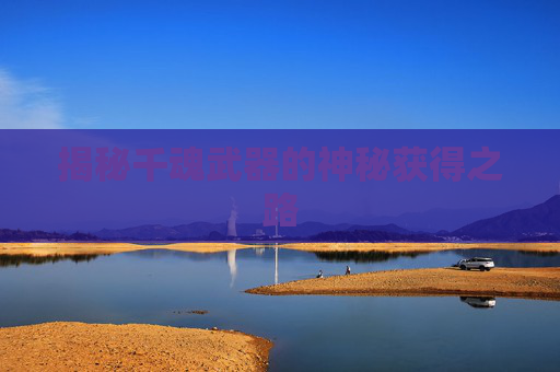 揭秘千魂武器的神秘获得之路 揭秘千魂武器的神秘获得之路