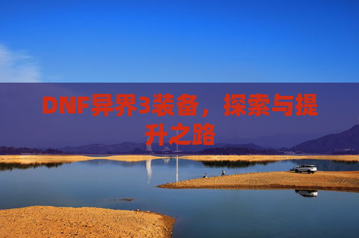 DNF异界3装备,探索与提升之路 DNF异界3装备,探索与提升之路