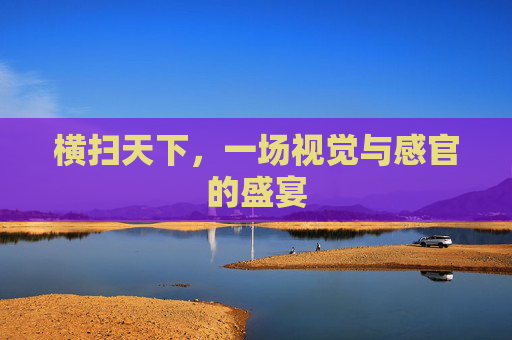 横扫天下，一场视觉与感官的盛宴