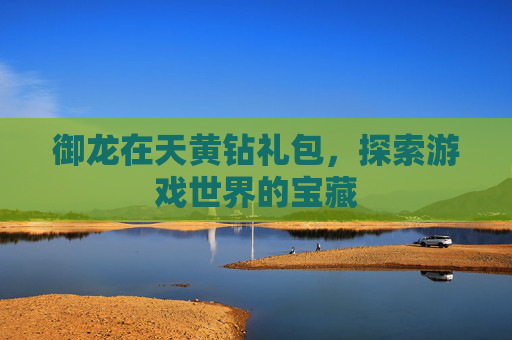 御龙在天黄钻礼包，探索游戏世界的宝藏