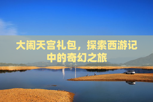 大闹天宫礼包，探索西游记中的奇幻之旅