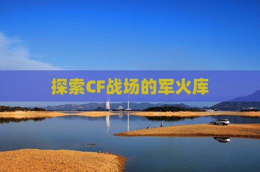 探索CF战场的军火库