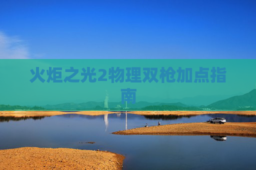 火炬之光2物理双枪加点指南 火炬之光2物理双枪加点指南