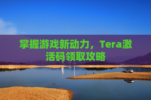 掌握游戏新动力,Tera激活码领取攻略 掌握游戏新动力,Tera激活码领取攻略