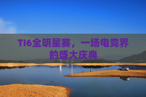 TI6全明星赛，一场电竞界的盛大庆典