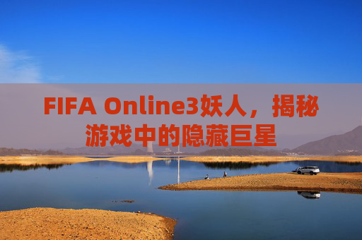 FIFA Online3妖人，揭秘游戏中的隐藏巨星