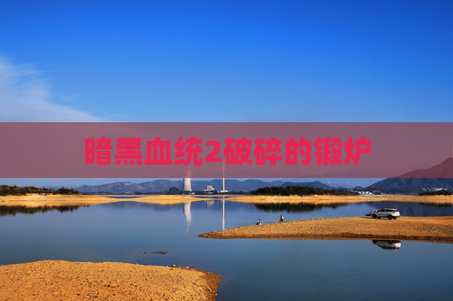 暗黑血统2破碎的锻炉 暗黑血统2破碎的锻炉