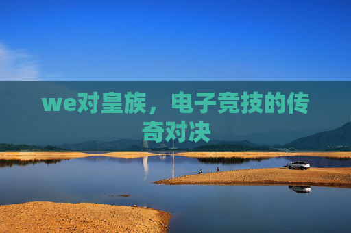 we对皇族,电子竞技的传奇对决 we对皇族,电子竞技的传奇对决