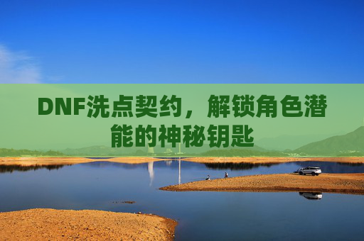 DNF洗点契约,解锁角色潜能的神秘钥匙 DNF洗点契约,解锁角色潜能的神秘钥匙